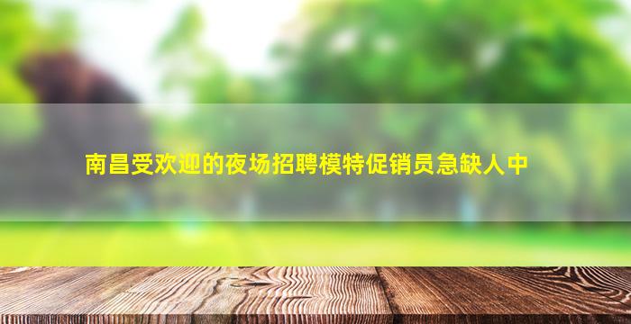 南昌受欢迎的夜场招聘模特促销员急缺人中
